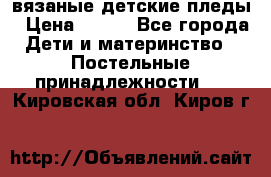 вязаные детские пледы › Цена ­ 950 - Все города Дети и материнство » Постельные принадлежности   . Кировская обл.,Киров г.